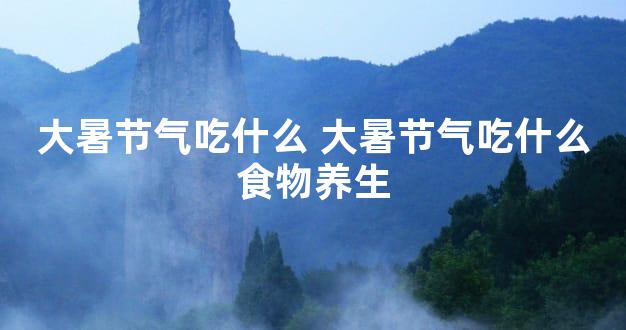 大暑节气吃什么 大暑节气吃什么食物养生